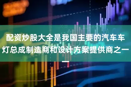 配资炒股大全是我国主要的汽车车灯总成制造商和设计方案提供商之一
