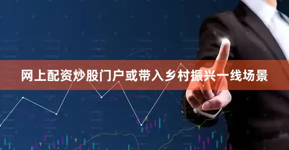网上配资炒股门户或带入乡村振兴一线场景