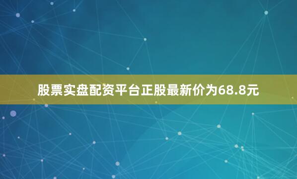 股票实盘配资平台正股最新价为68.8元