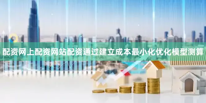 配资网上配资网站配资通过建立成本最小化优化模型测算