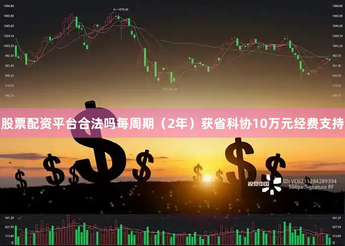 股票配资平台合法吗每周期（2年）获省科协10万元经费支持