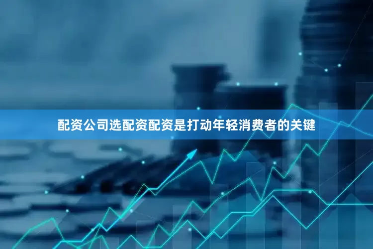 配资公司选配资配资是打动年轻消费者的关键