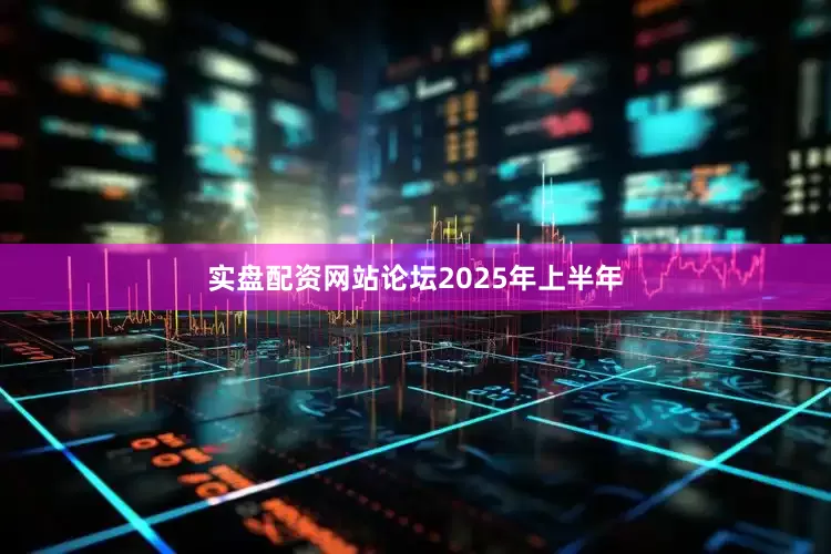 实盘配资网站论坛　　2025年上半年