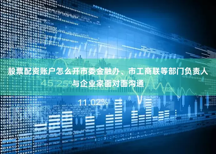 股票配资账户怎么开市委金融办、市工商联等部门负责人与企业家面对面沟通