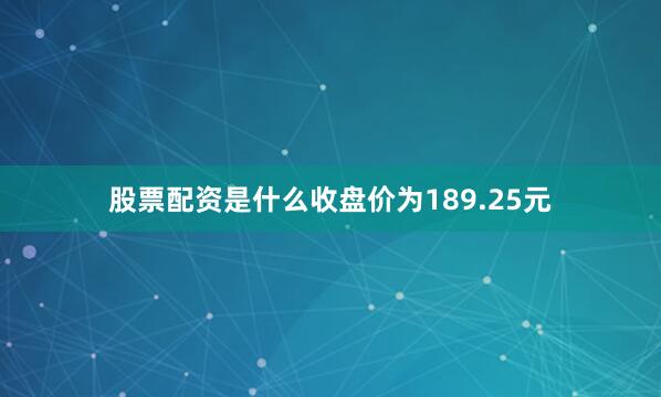 股票配资是什么收盘价为189.25元