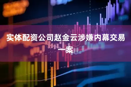 实体配资公司赵金云涉嫌内幕交易一案