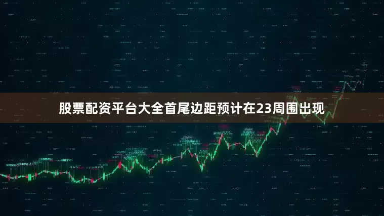 股票配资平台大全首尾边距预计在23周围出现