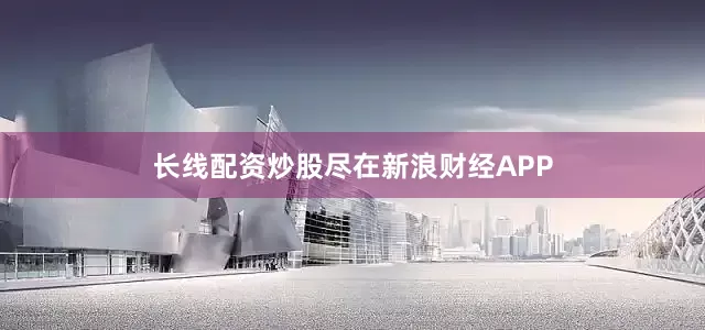 长线配资炒股尽在新浪财经APP