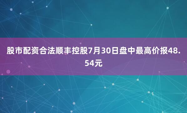 股市配资合法顺丰控股7月30日盘中最高价报48.54元