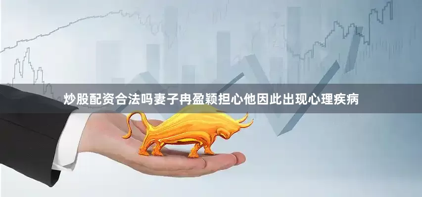 炒股配资合法吗妻子冉盈颖担心他因此出现心理疾病
