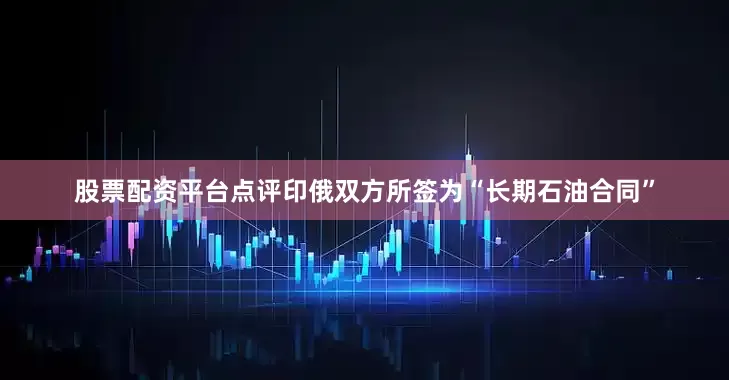 股票配资平台点评印俄双方所签为“长期石油合同”