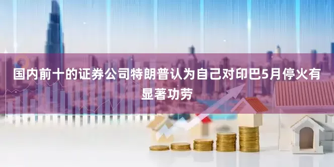 国内前十的证券公司特朗普认为自己对印巴5月停火有显著功劳