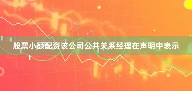 股票小额配资该公司公共关系经理在声明中表示