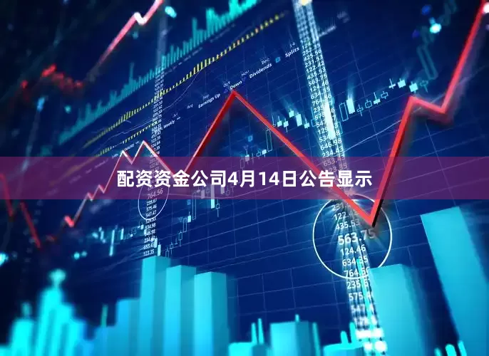 配资资金公司4月14日公告显示