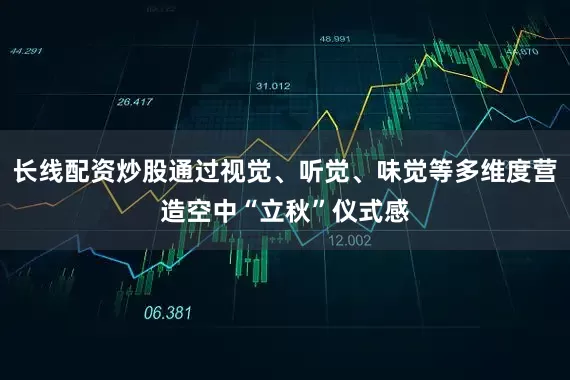 长线配资炒股通过视觉、听觉、味觉等多维度营造空中“立秋”仪式感