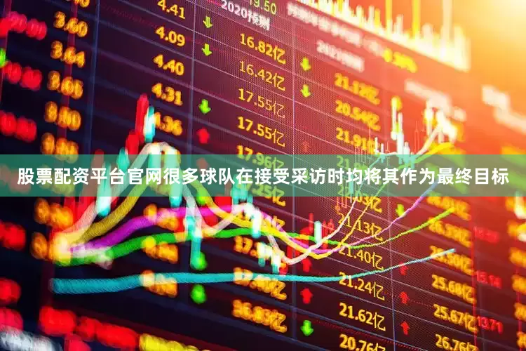股票配资平台官网很多球队在接受采访时均将其作为最终目标