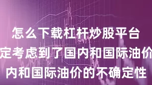 怎么下载杠杆炒股平台最新的决定考虑到了国内和国际油价的不确定性