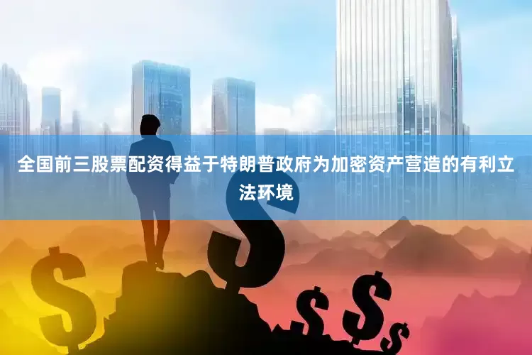 全国前三股票配资得益于特朗普政府为加密资产营造的有利立法环境