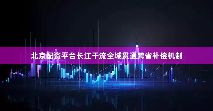 北京配资平台长江干流全域贯通跨省补偿机制